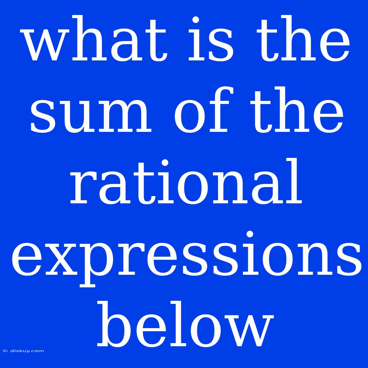 What Is The Sum Of The Rational Expressions Below