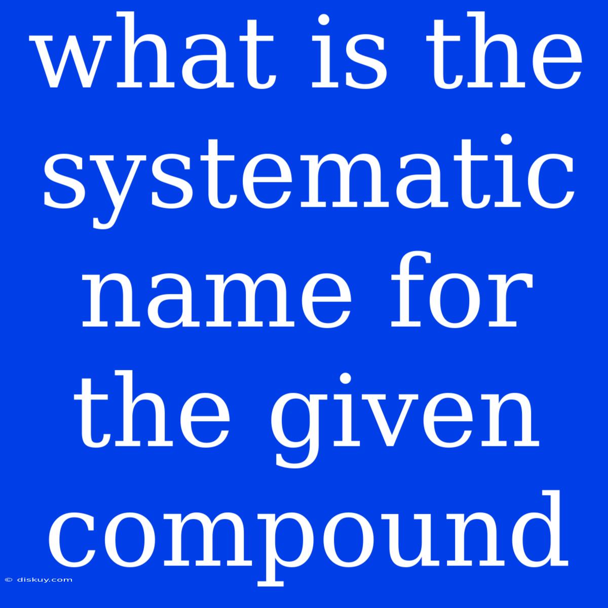 What Is The Systematic Name For The Given Compound