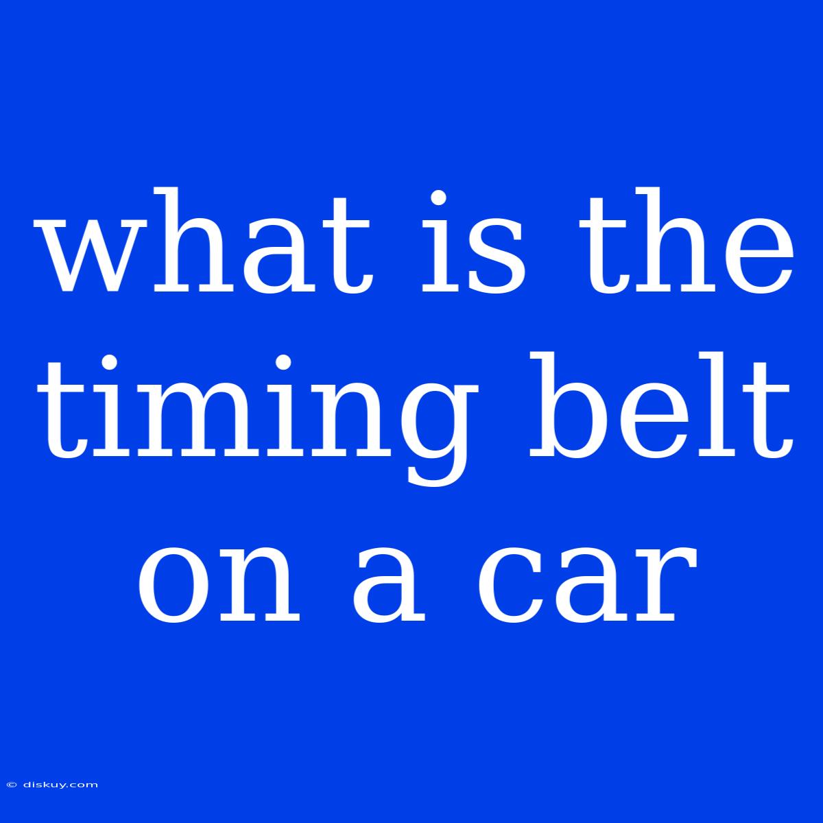 What Is The Timing Belt On A Car