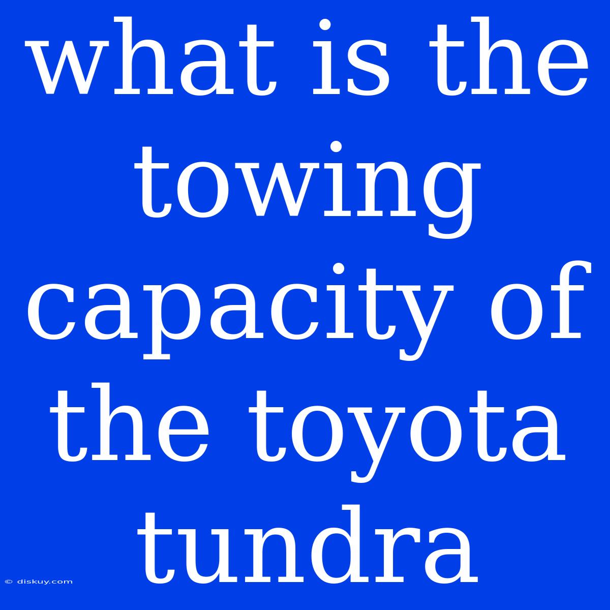 What Is The Towing Capacity Of The Toyota Tundra