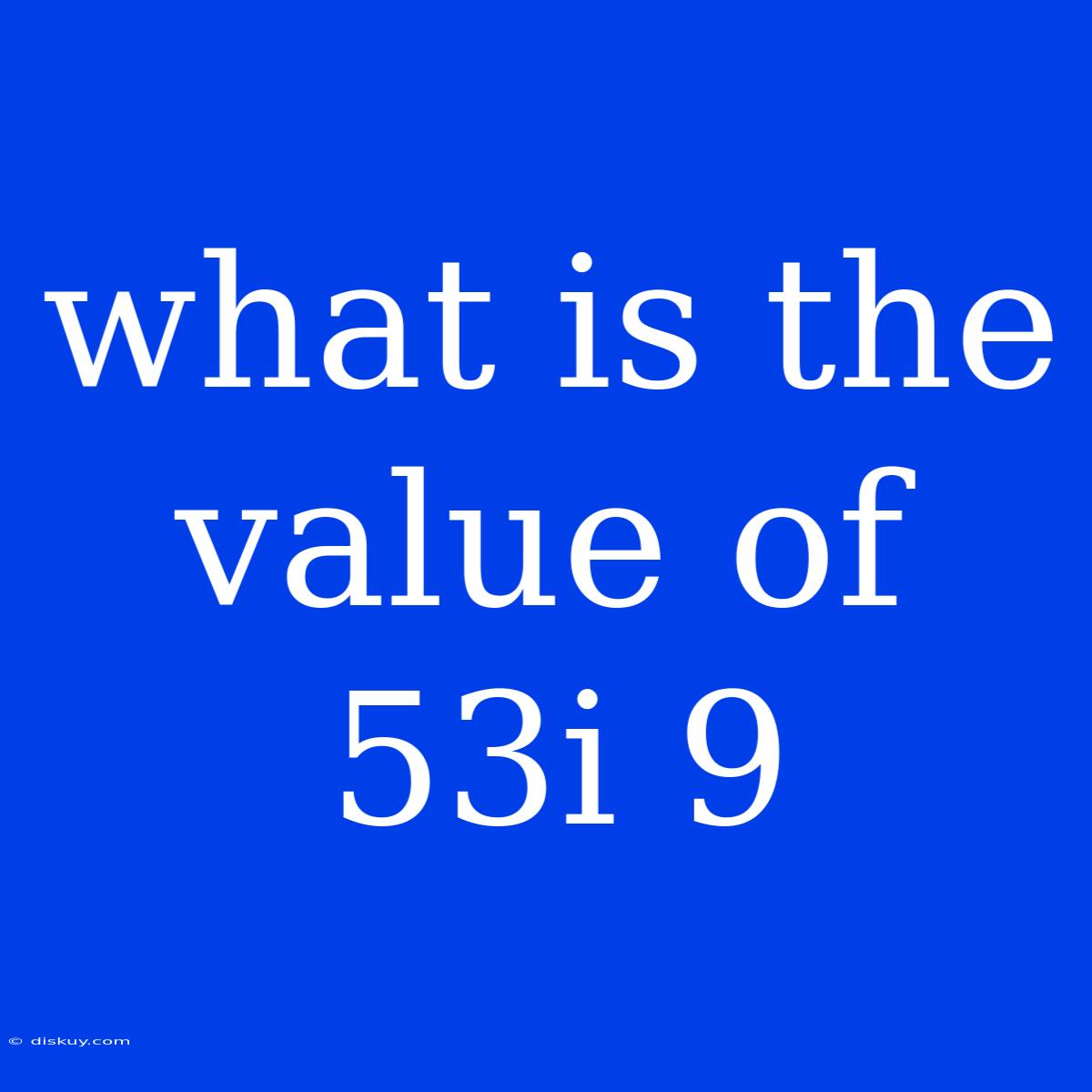 What Is The Value Of 53i 9