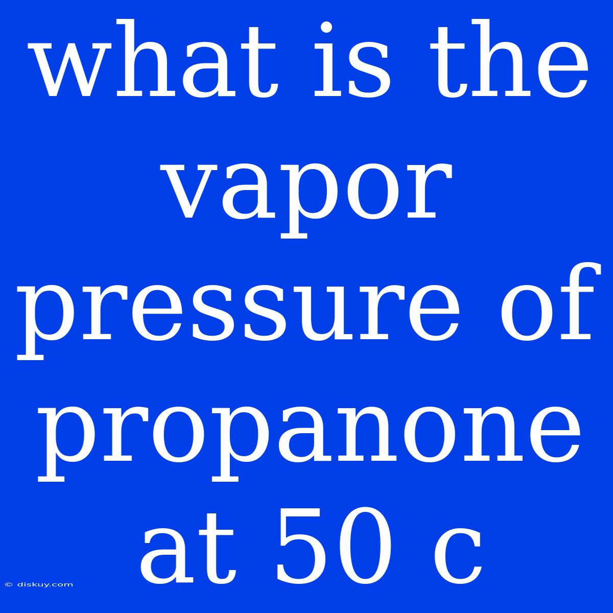 What Is The Vapor Pressure Of Propanone At 50 C