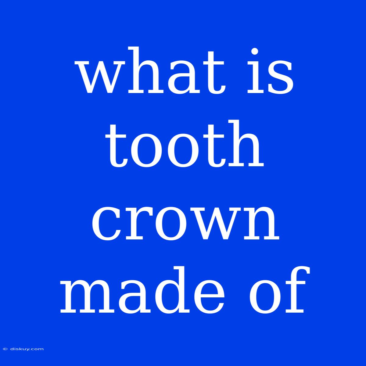 What Is Tooth Crown Made Of