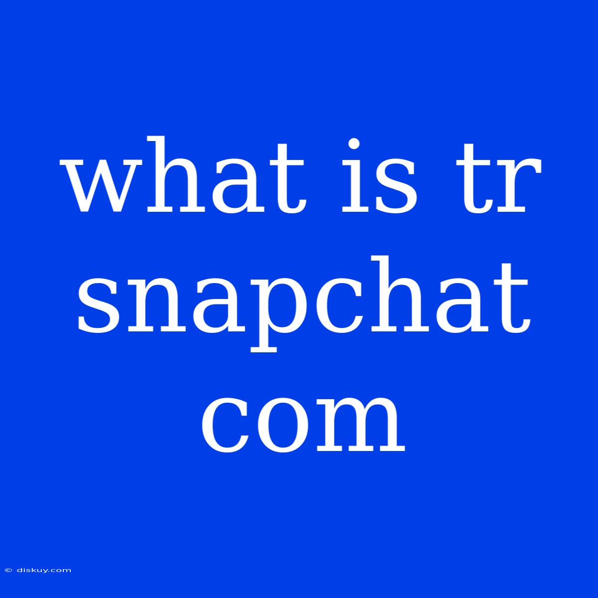 What Is Tr Snapchat Com