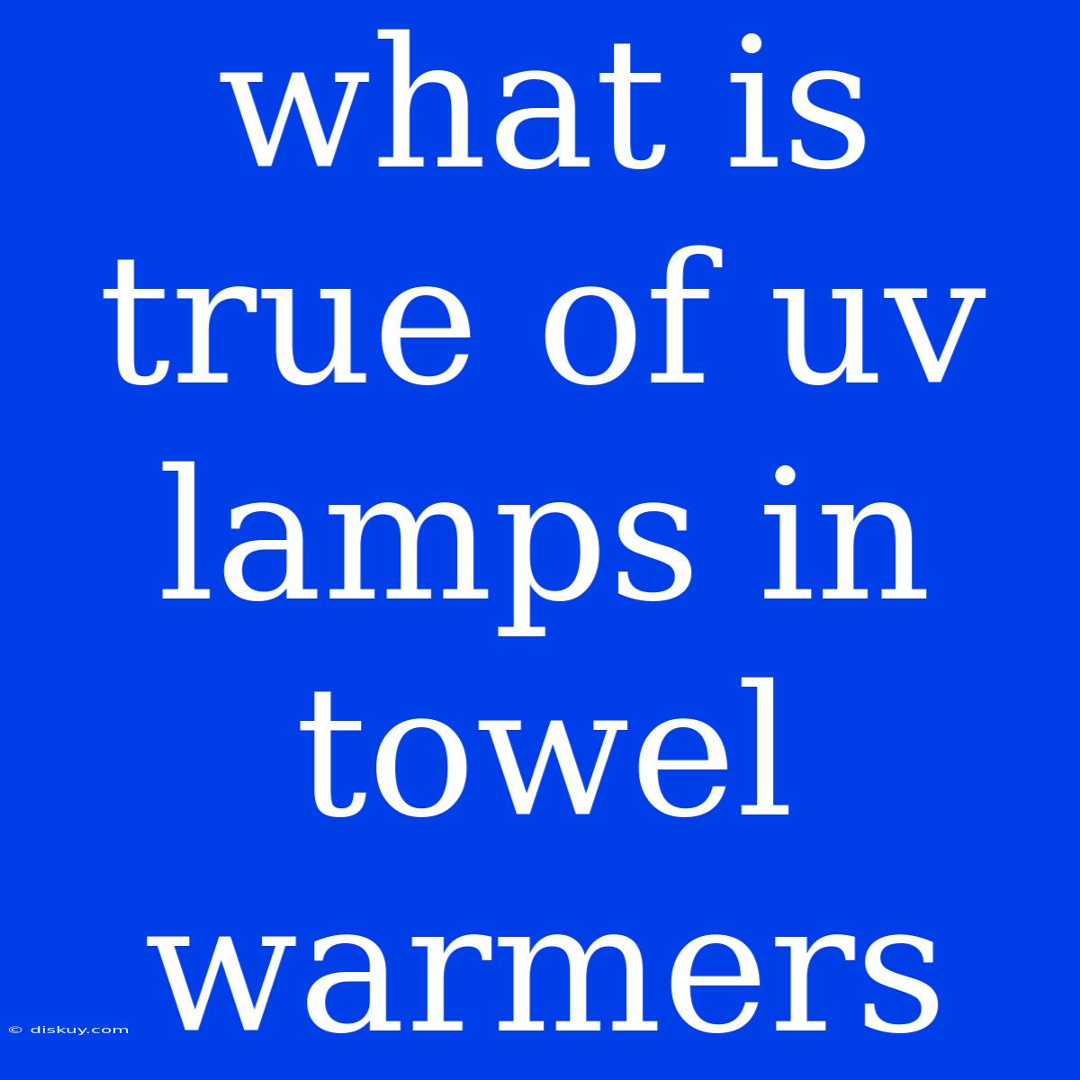 What Is True Of Uv Lamps In Towel Warmers