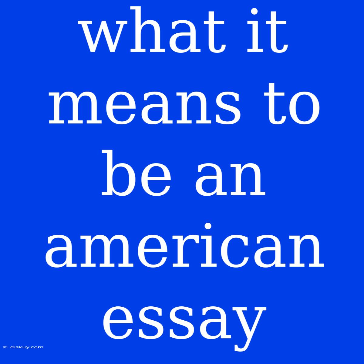 What It Means To Be An American Essay