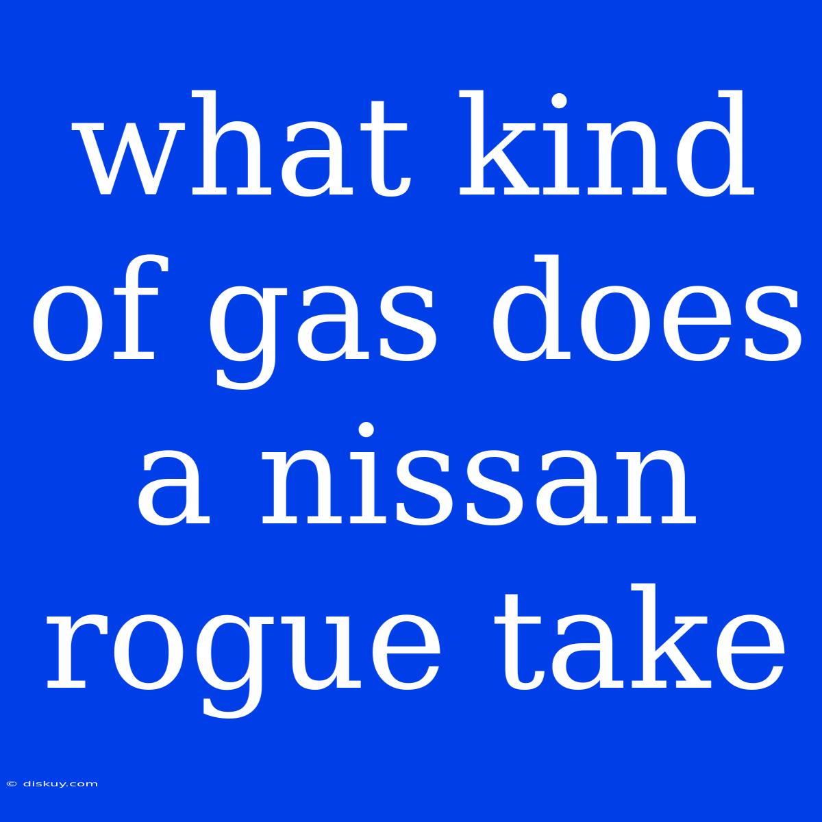 What Kind Of Gas Does A Nissan Rogue Take