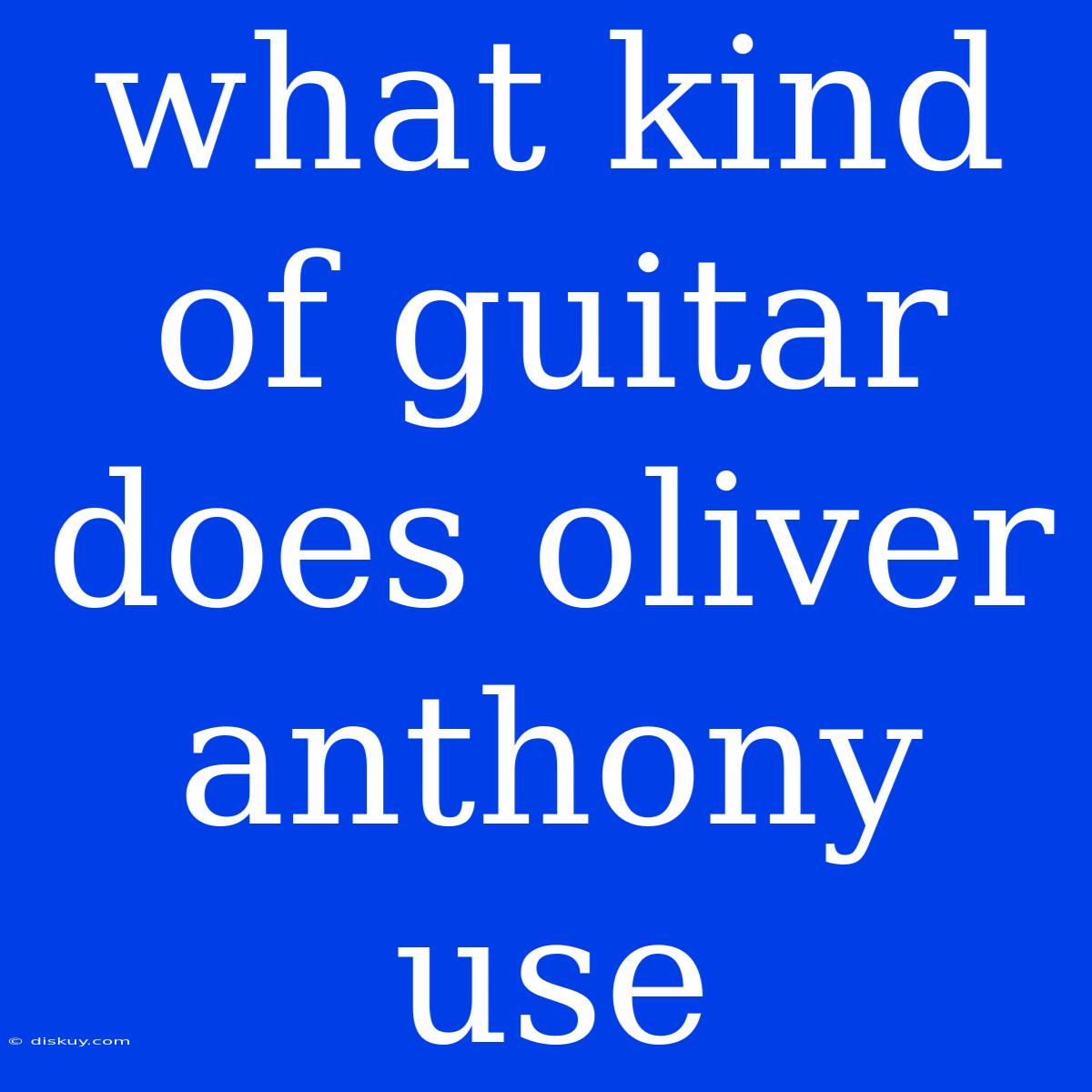 What Kind Of Guitar Does Oliver Anthony Use