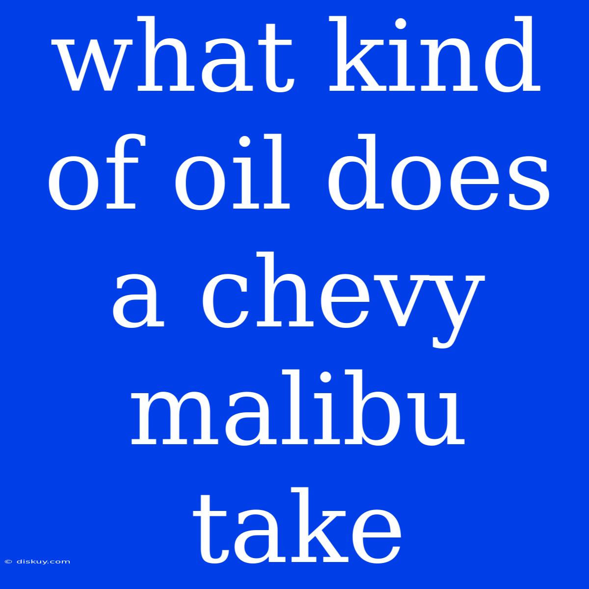 What Kind Of Oil Does A Chevy Malibu Take