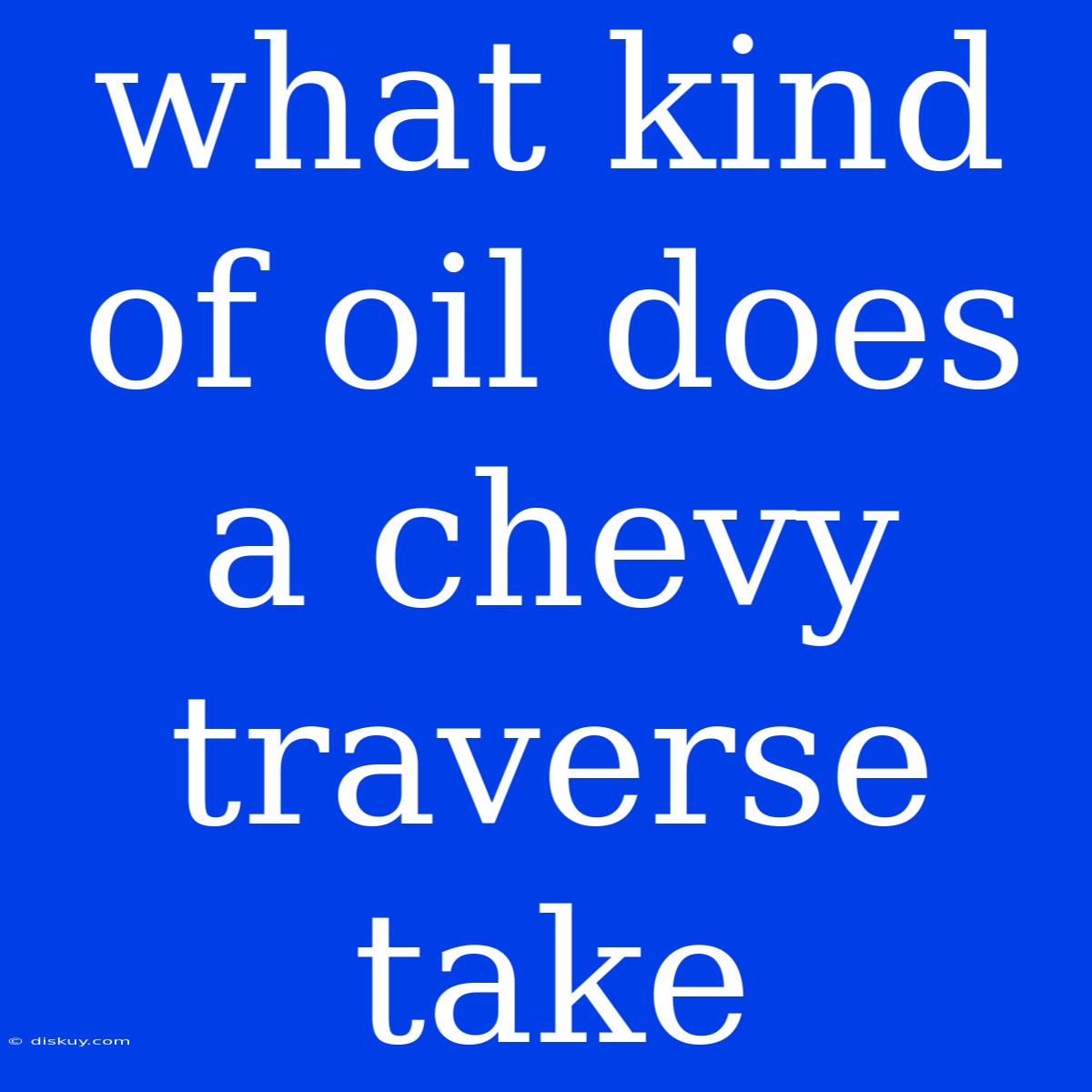 What Kind Of Oil Does A Chevy Traverse Take