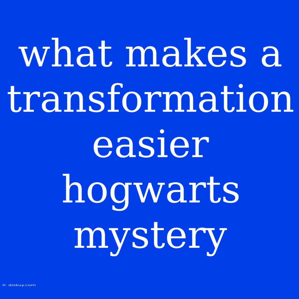 What Makes A Transformation Easier Hogwarts Mystery