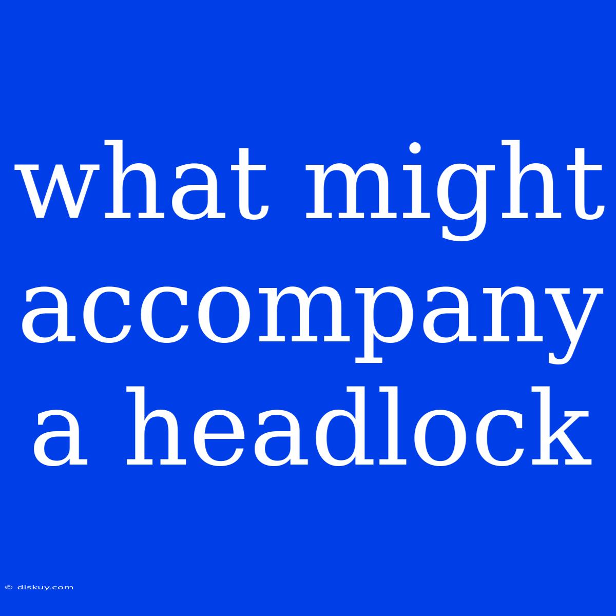 What Might Accompany A Headlock