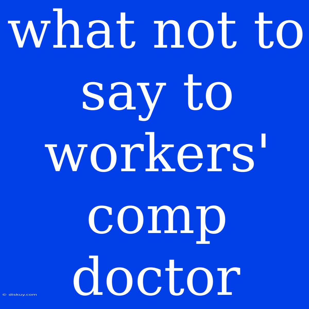 What Not To Say To Workers' Comp Doctor