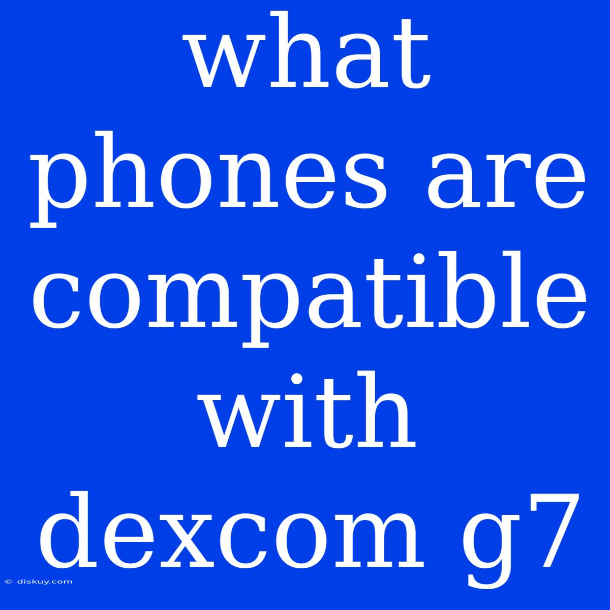 What Phones Are Compatible With Dexcom G7