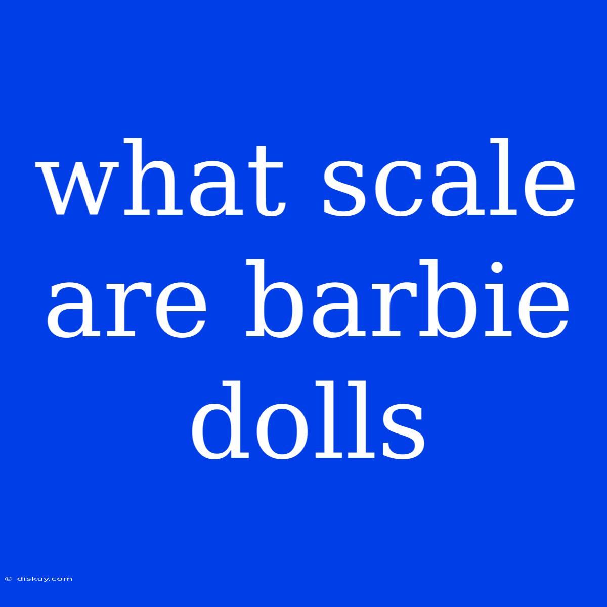 What Scale Are Barbie Dolls