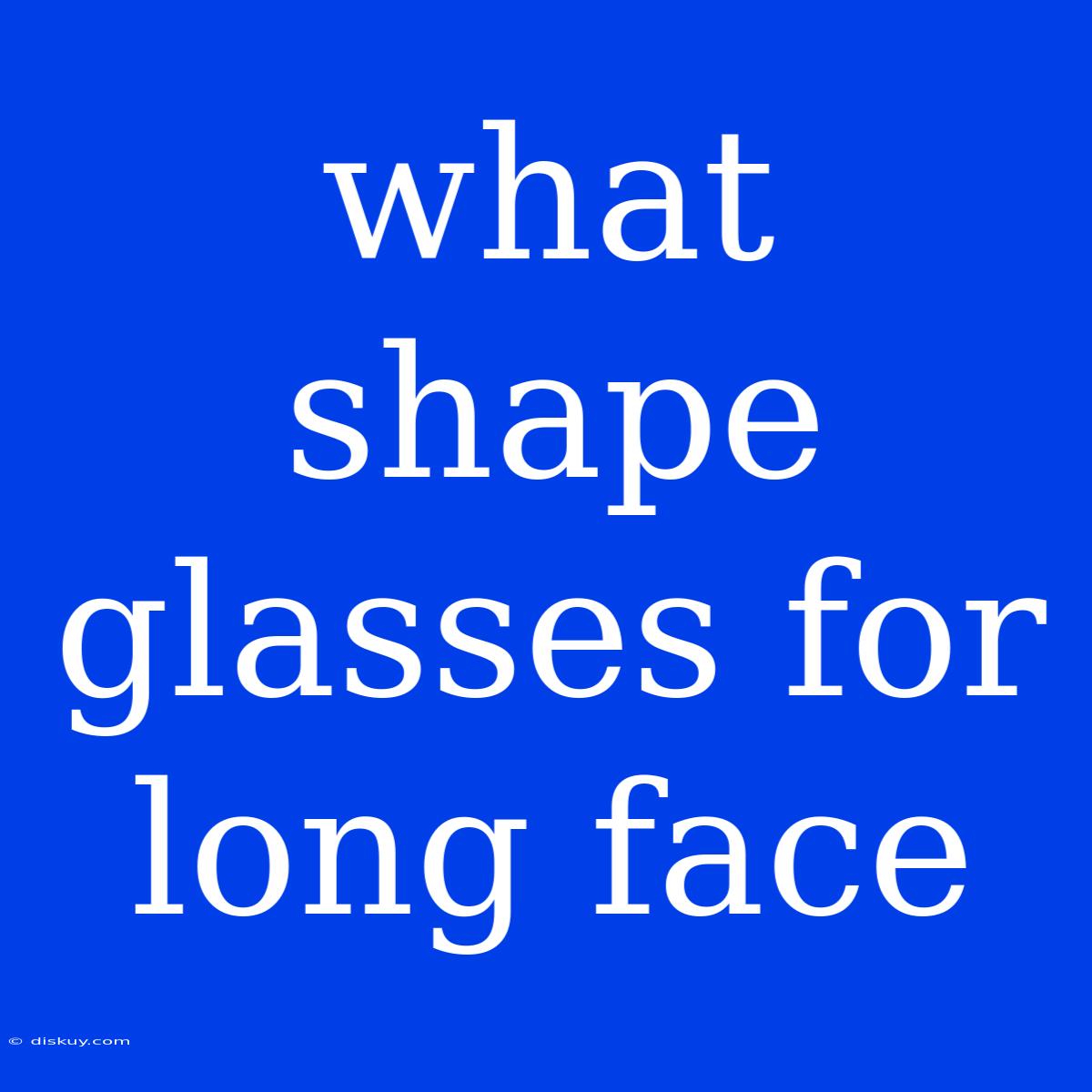 What Shape Glasses For Long Face