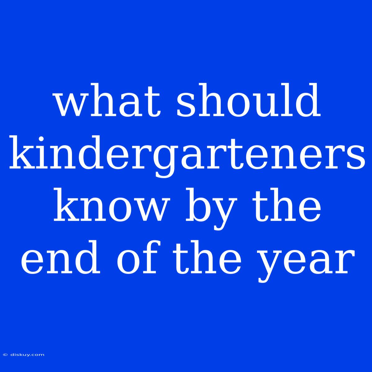 What Should Kindergarteners Know By The End Of The Year