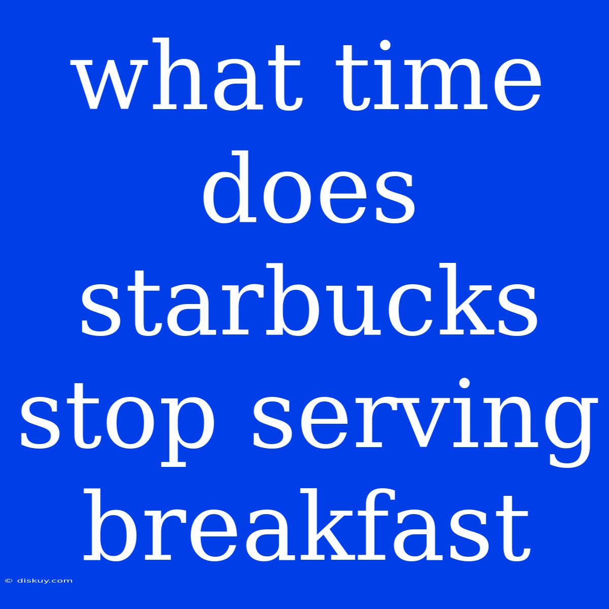 What Time Does Starbucks Stop Serving Breakfast