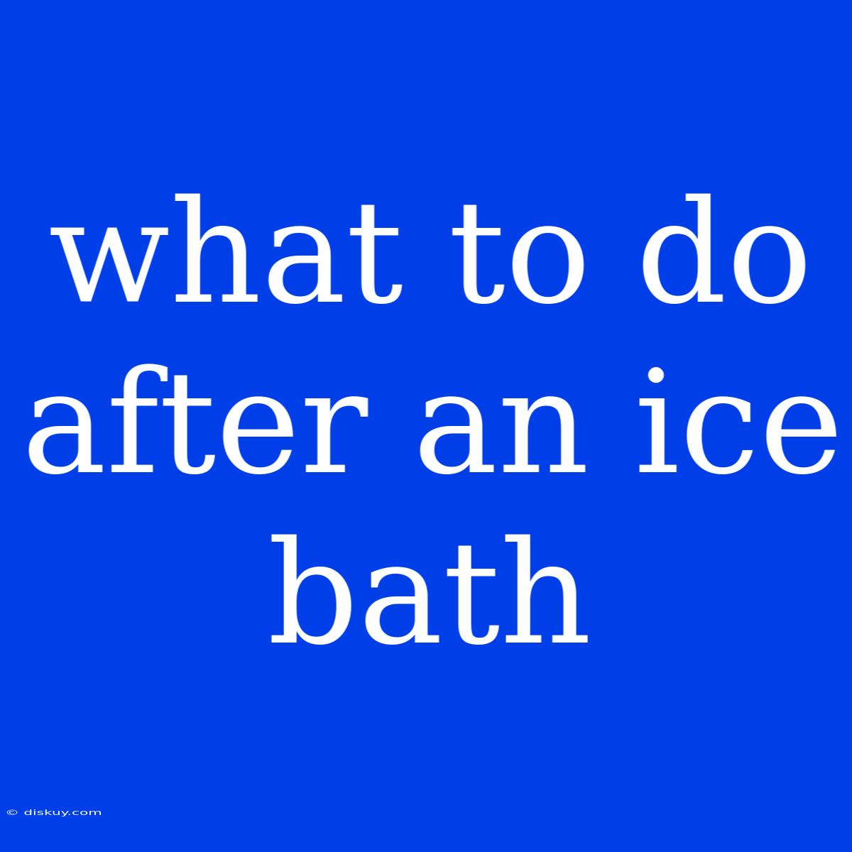 What To Do After An Ice Bath