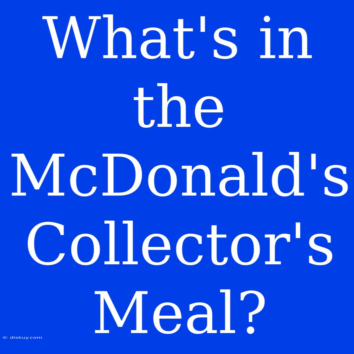 What's In The McDonald's Collector's Meal?