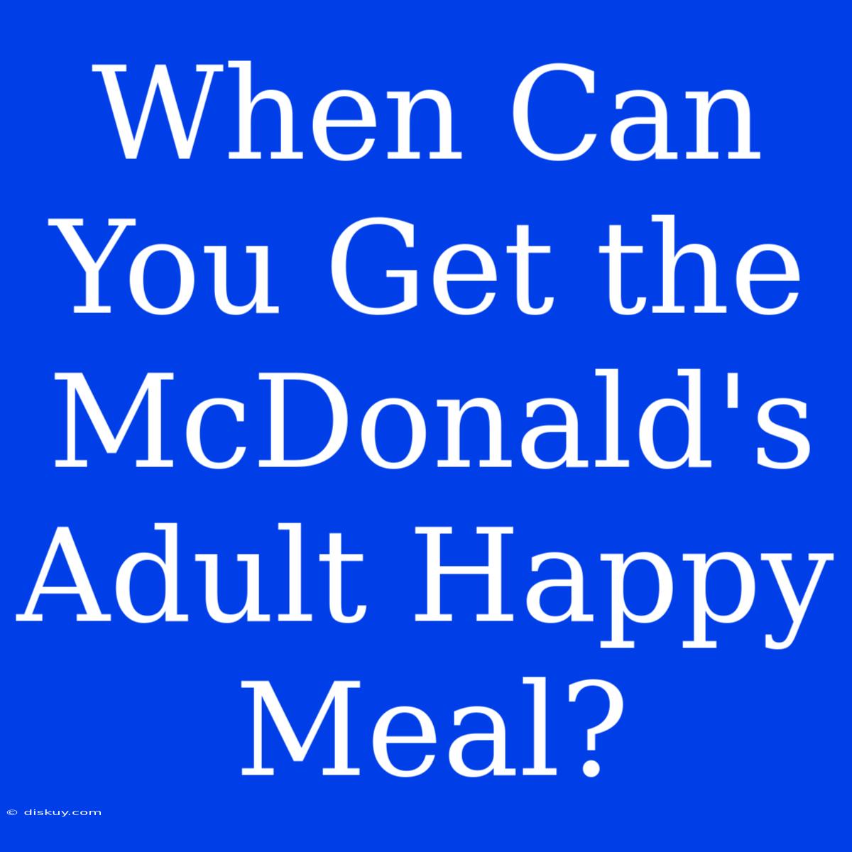 When Can You Get The McDonald's Adult Happy Meal?