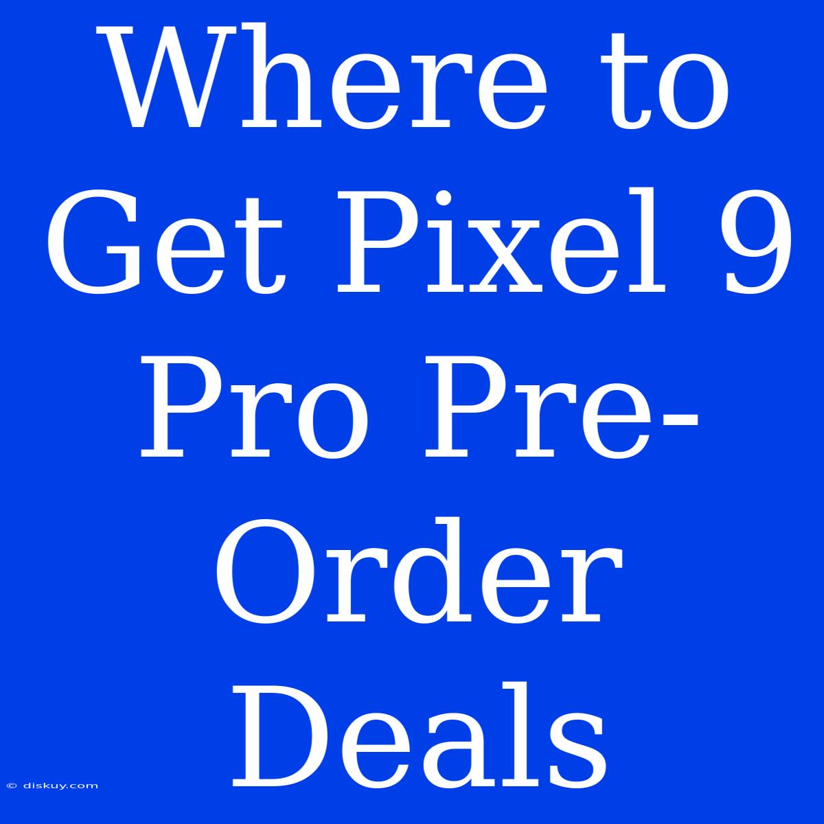 Where To Get Pixel 9 Pro Pre-Order Deals