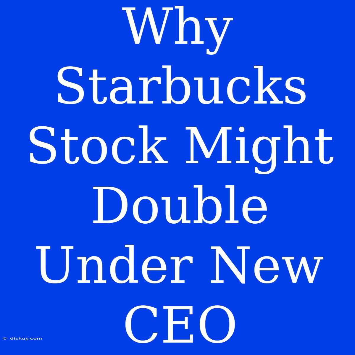 Why Starbucks Stock Might Double Under New CEO