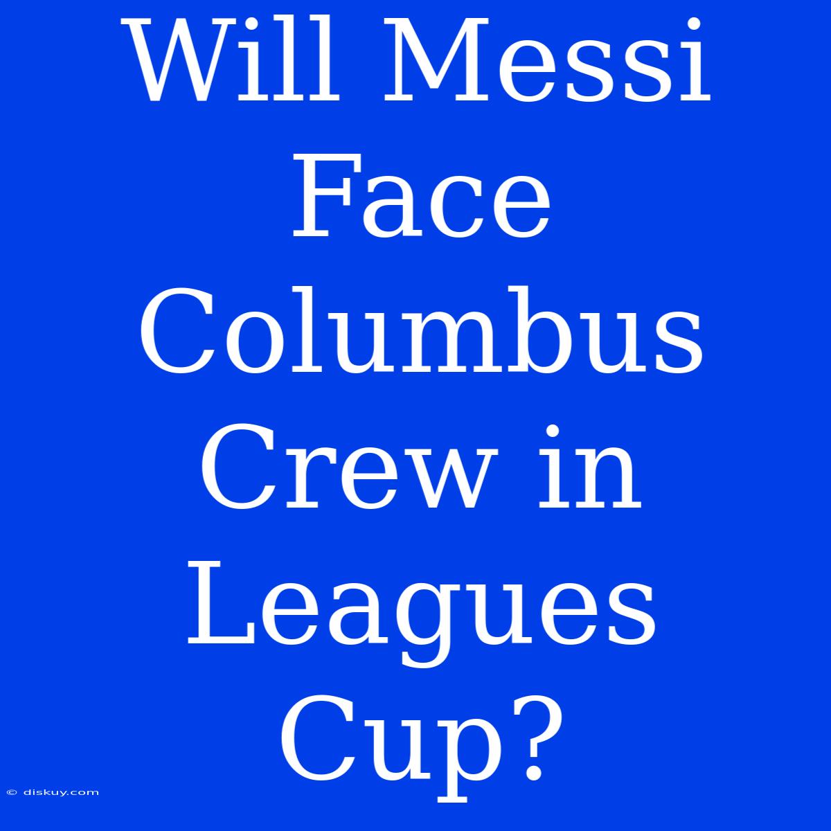 Will Messi Face Columbus Crew In Leagues Cup?