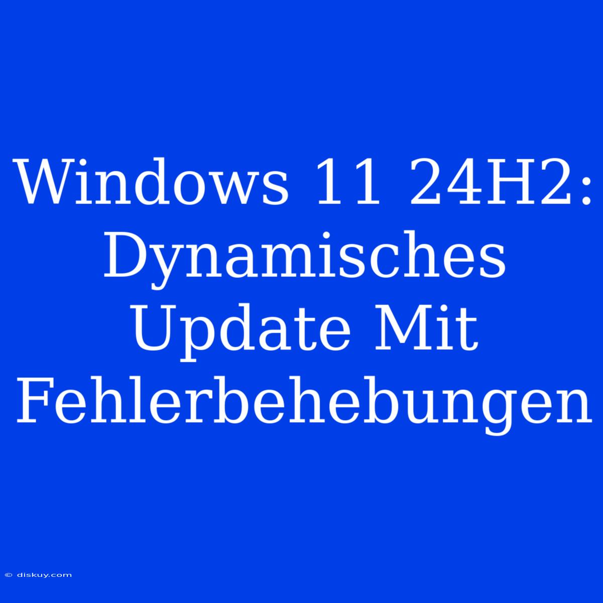 Windows 11 24H2: Dynamisches Update Mit Fehlerbehebungen