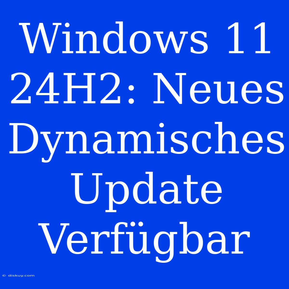 Windows 11 24H2: Neues Dynamisches Update Verfügbar