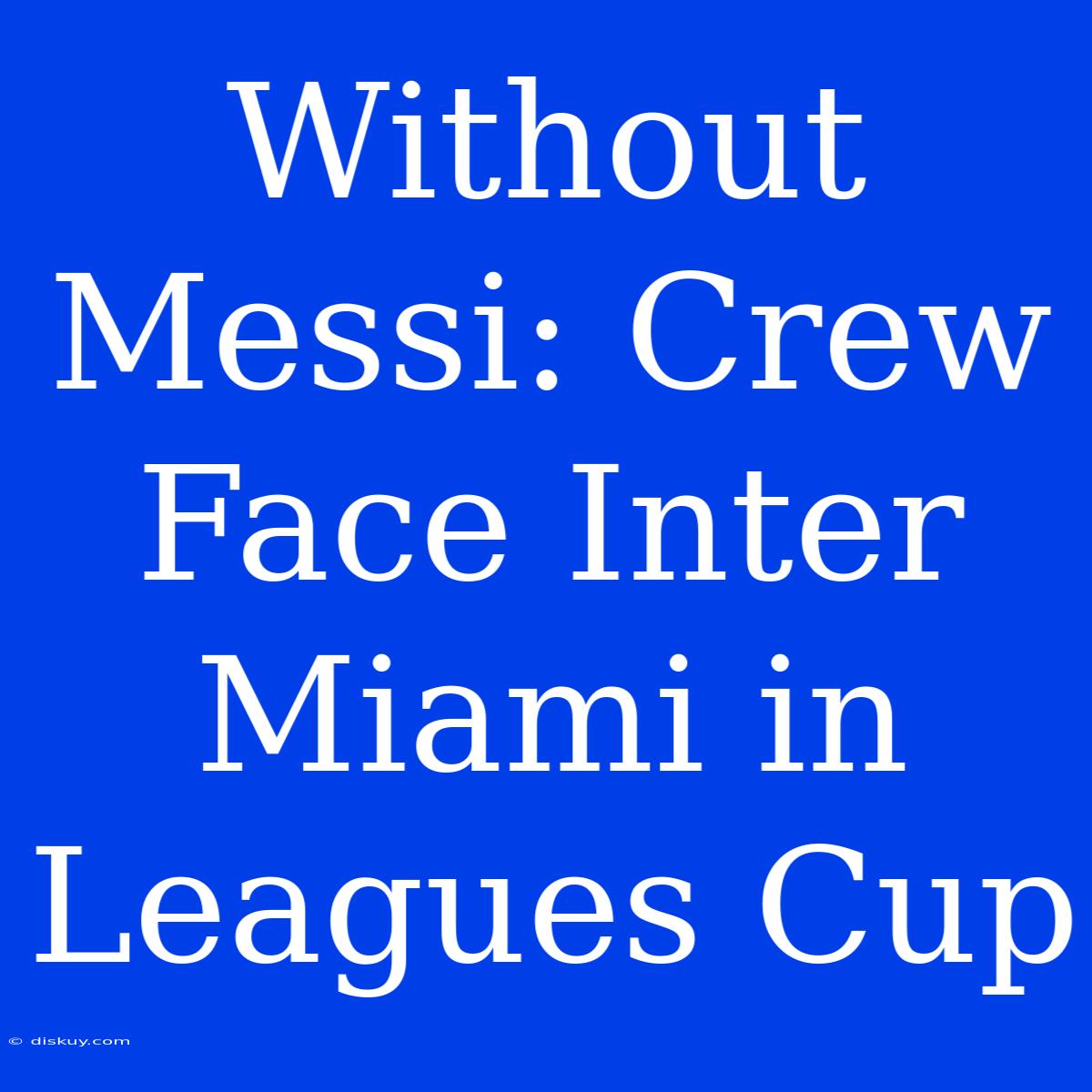 Without Messi: Crew Face Inter Miami In Leagues Cup