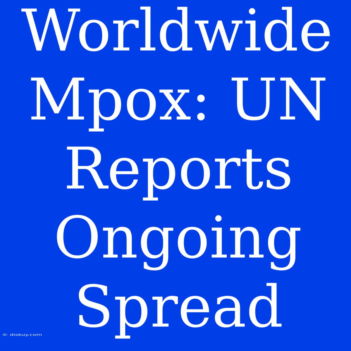 Worldwide Mpox: UN Reports Ongoing Spread