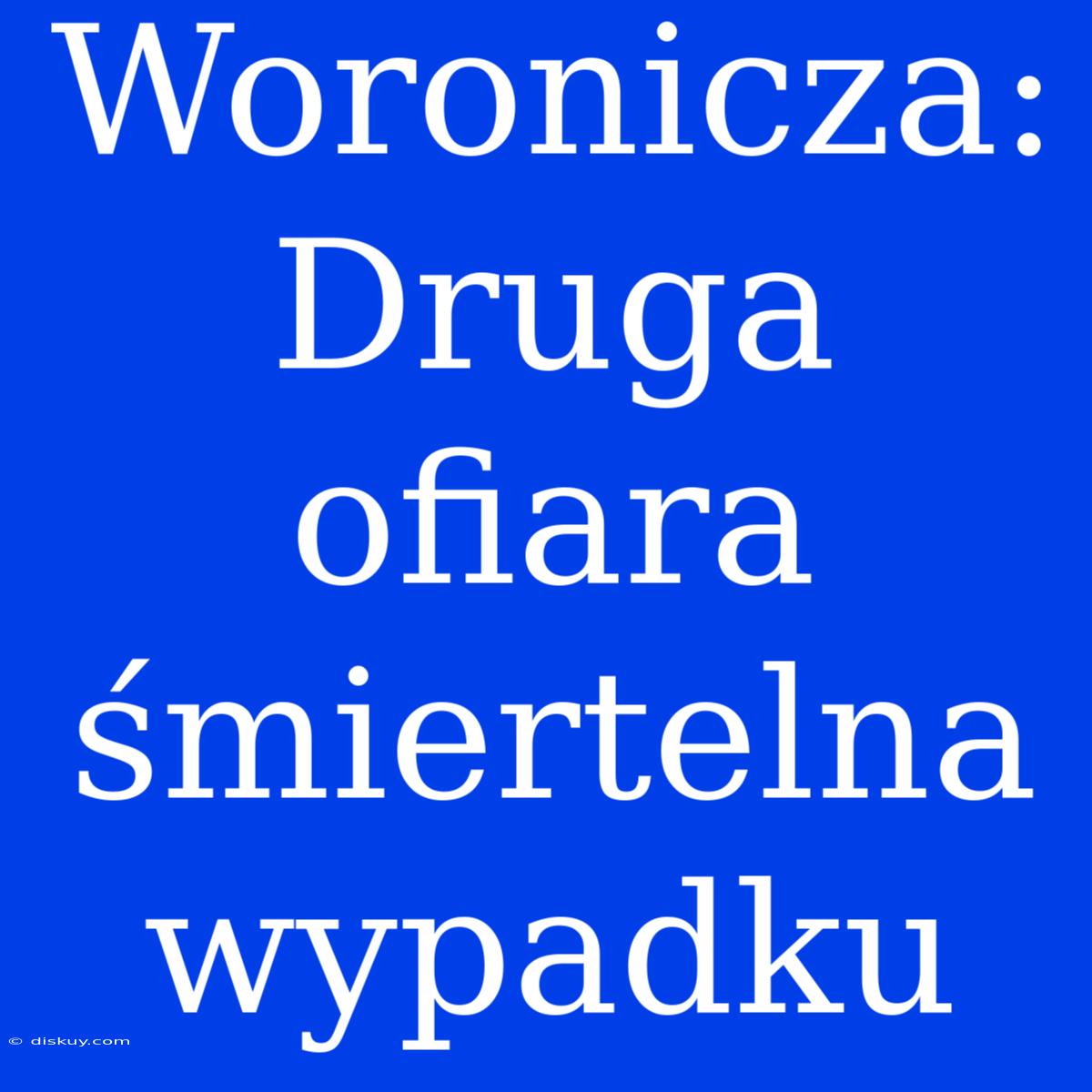 Woronicza: Druga Ofiara Śmiertelna Wypadku