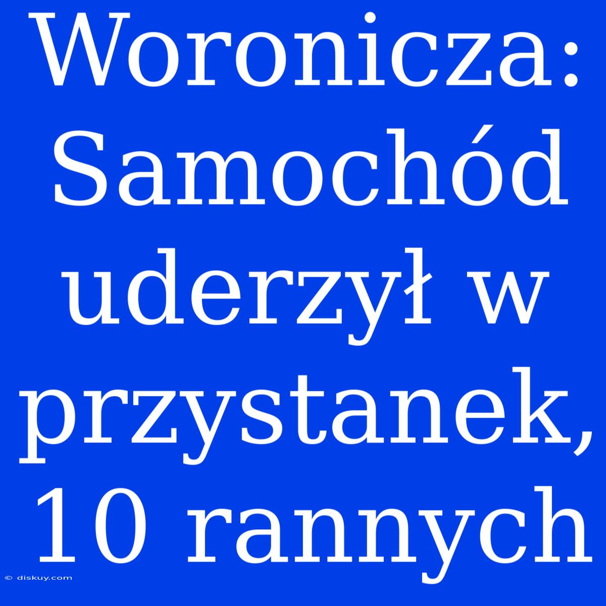 Woronicza: Samochód Uderzył W Przystanek, 10 Rannych