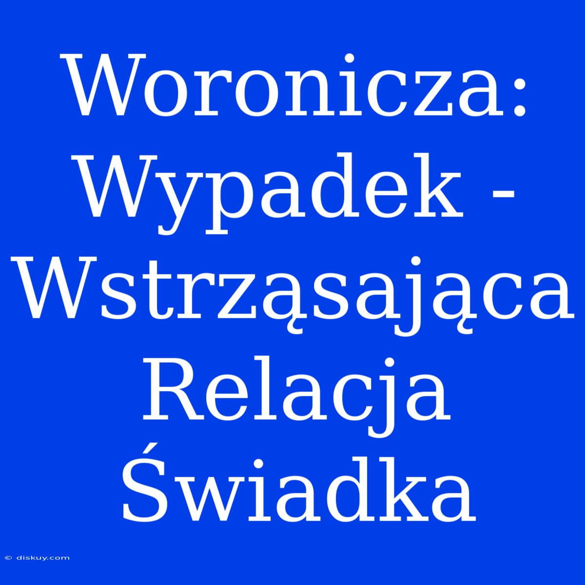 Woronicza: Wypadek - Wstrząsająca Relacja Świadka