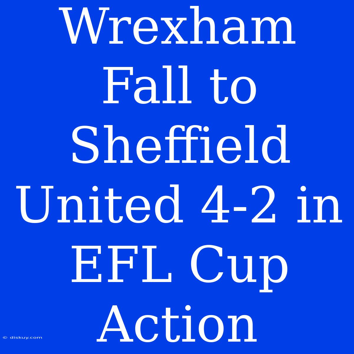 Wrexham Fall To Sheffield United 4-2 In EFL Cup Action