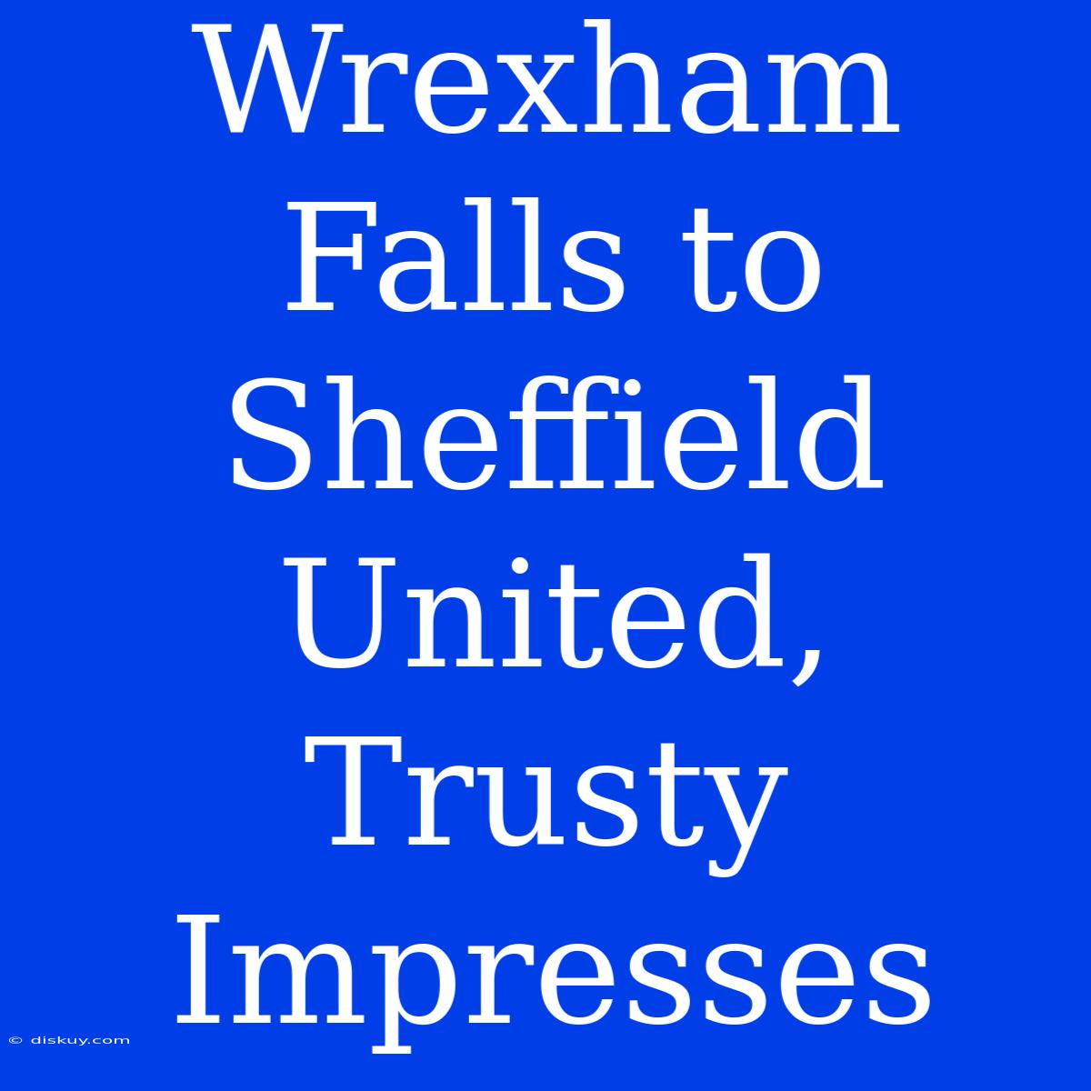 Wrexham Falls To Sheffield United, Trusty Impresses