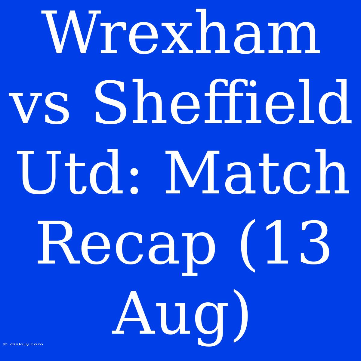 Wrexham Vs Sheffield Utd: Match Recap (13 Aug)