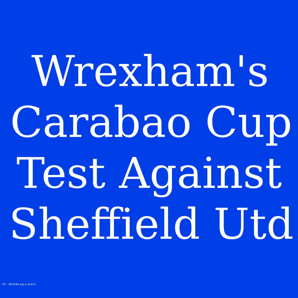 Wrexham's Carabao Cup Test Against Sheffield Utd