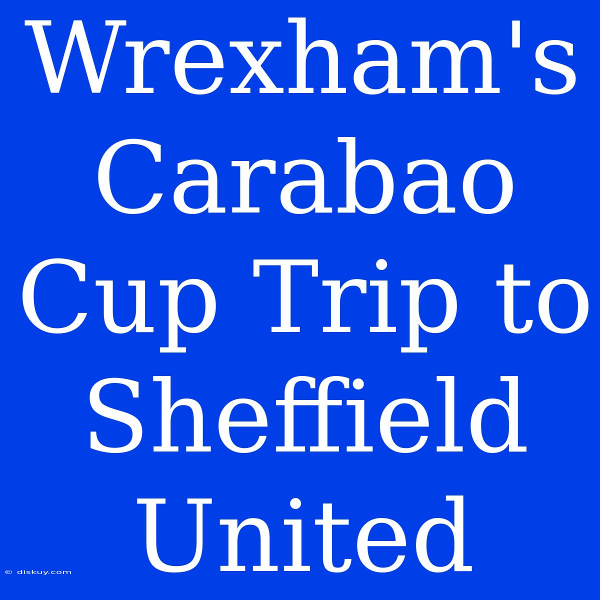 Wrexham's Carabao Cup Trip To Sheffield United