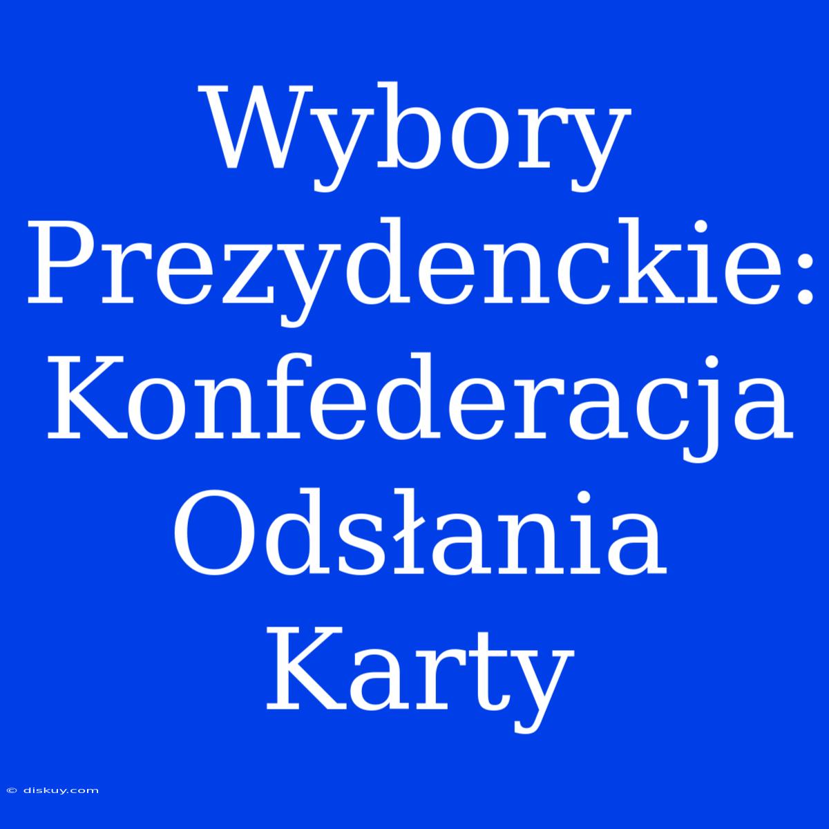 Wybory Prezydenckie: Konfederacja Odsłania Karty