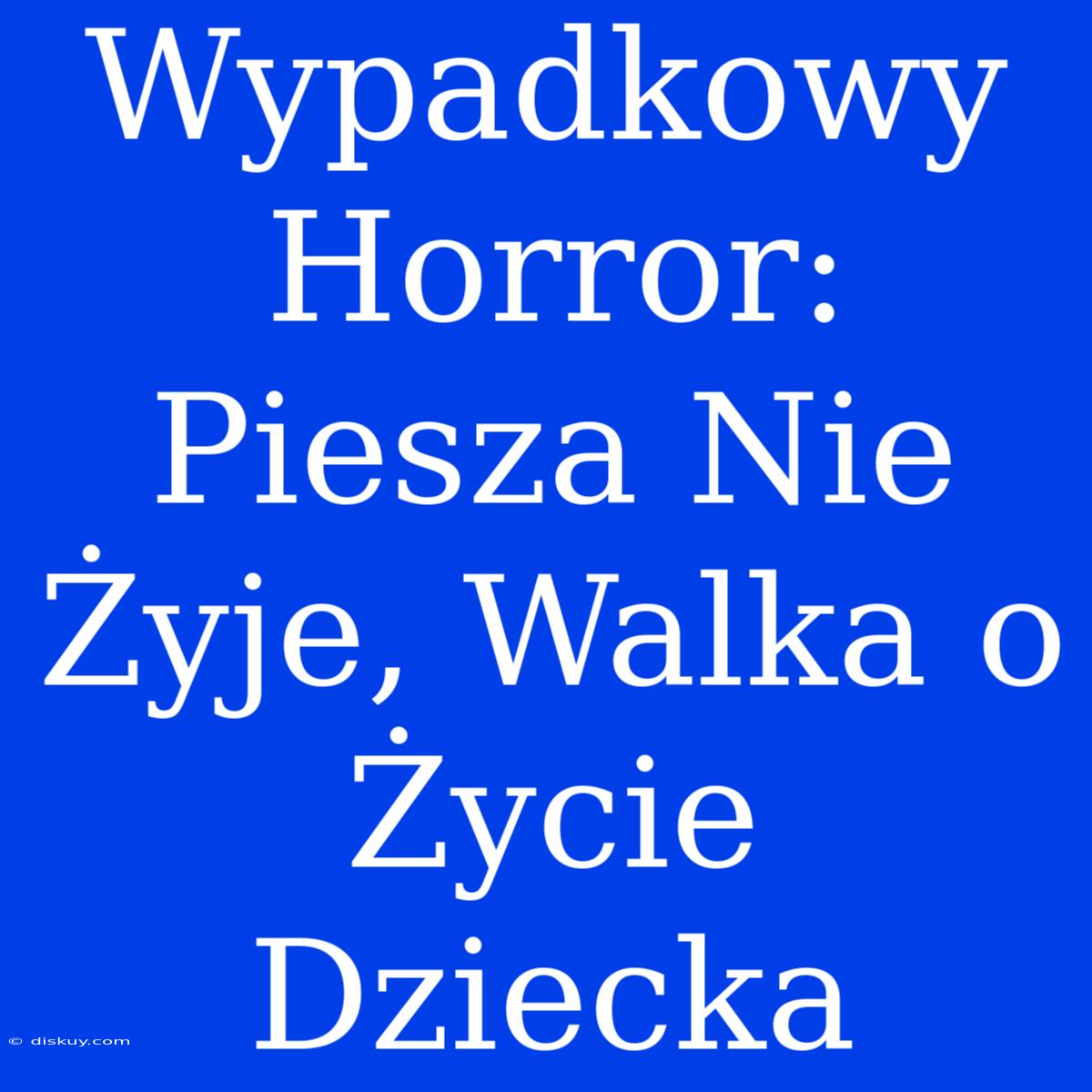 Wypadkowy Horror: Piesza Nie Żyje, Walka O Życie Dziecka