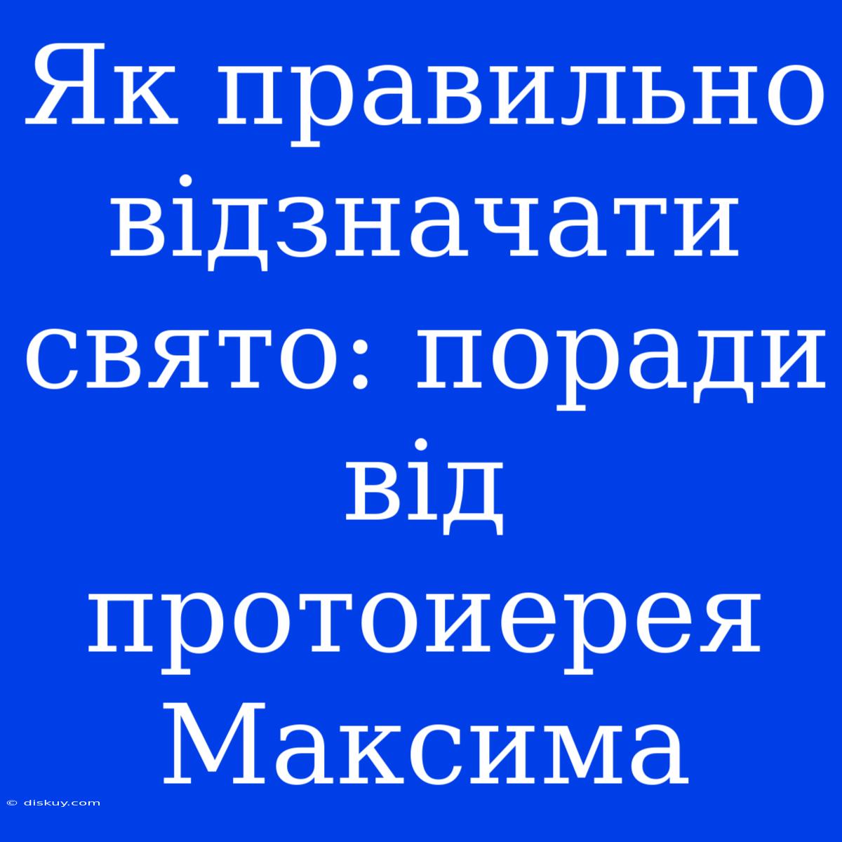 Як Правильно Відзначати Свято: Поради Від Протоиерея Максима