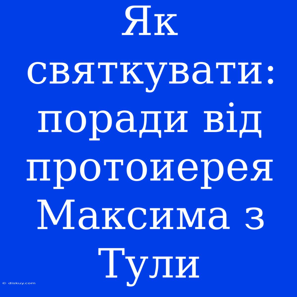 Як Святкувати: Поради Від Протоиерея Максима З Тули