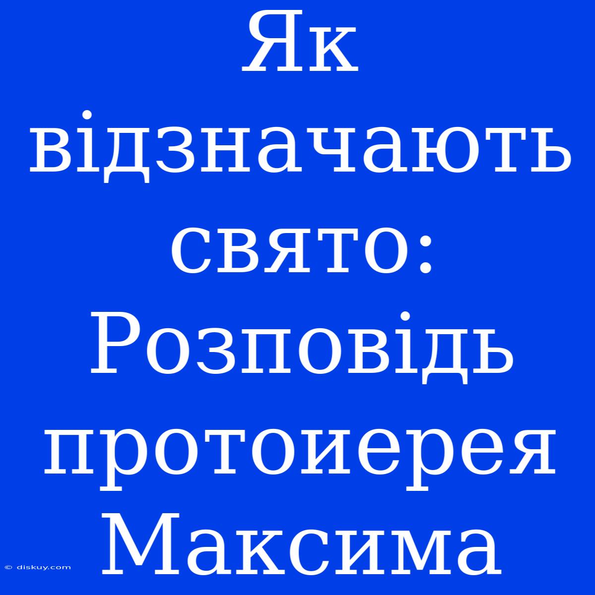 Як Відзначають Свято: Розповідь Протоиерея Максима