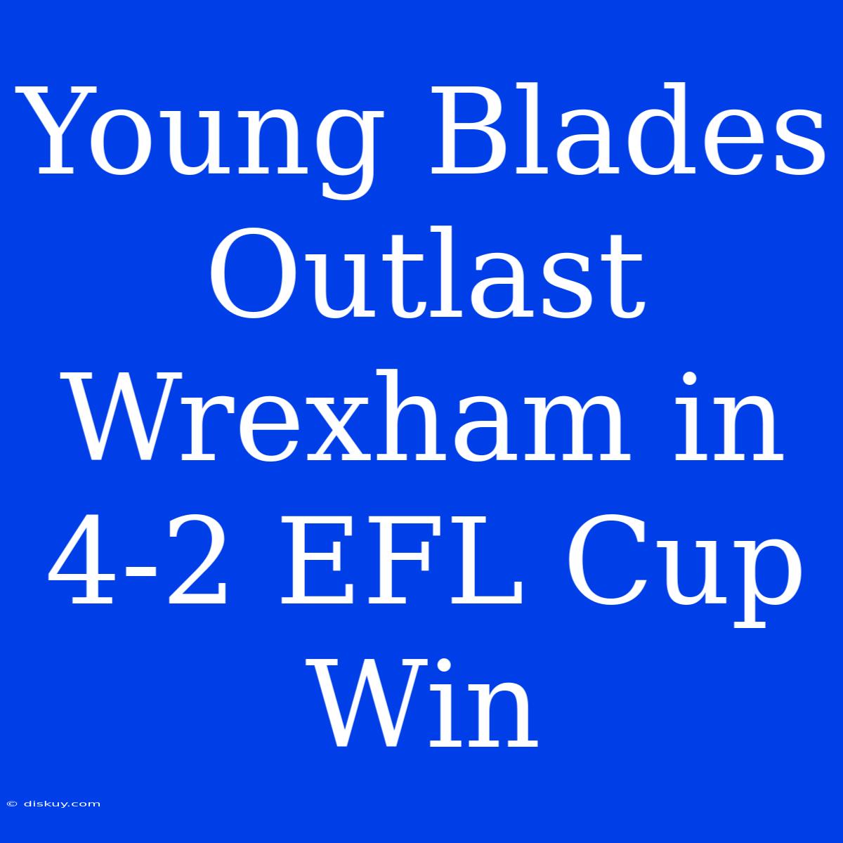 Young Blades Outlast Wrexham In 4-2 EFL Cup Win