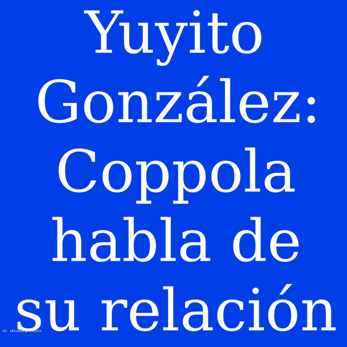 Yuyito González: Coppola Habla De Su Relación