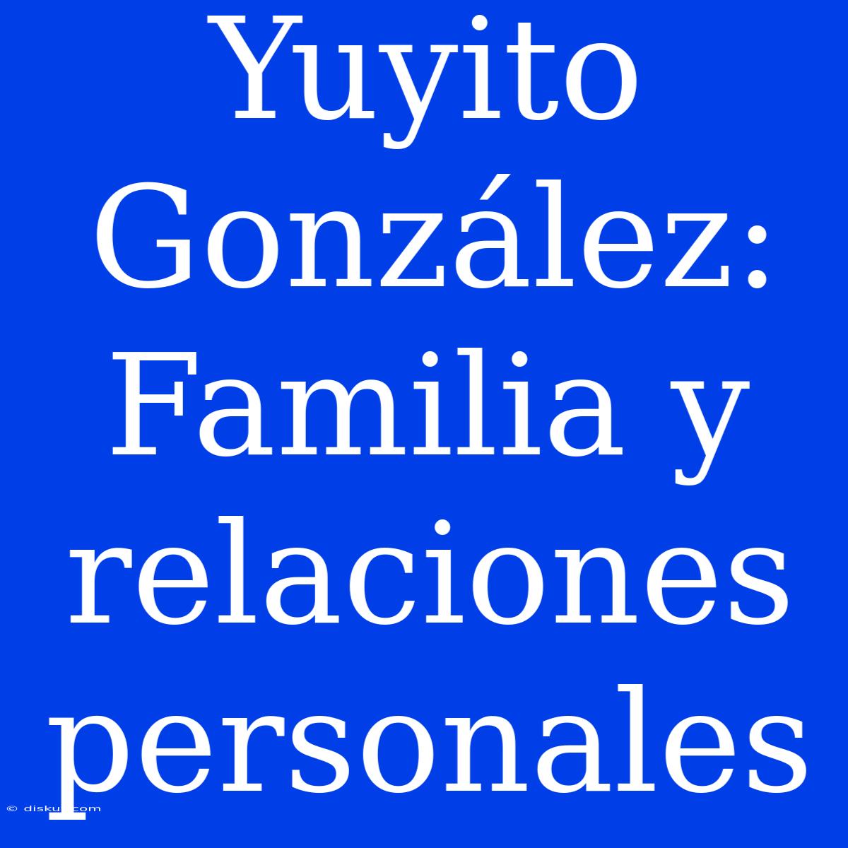 Yuyito González: Familia Y Relaciones Personales