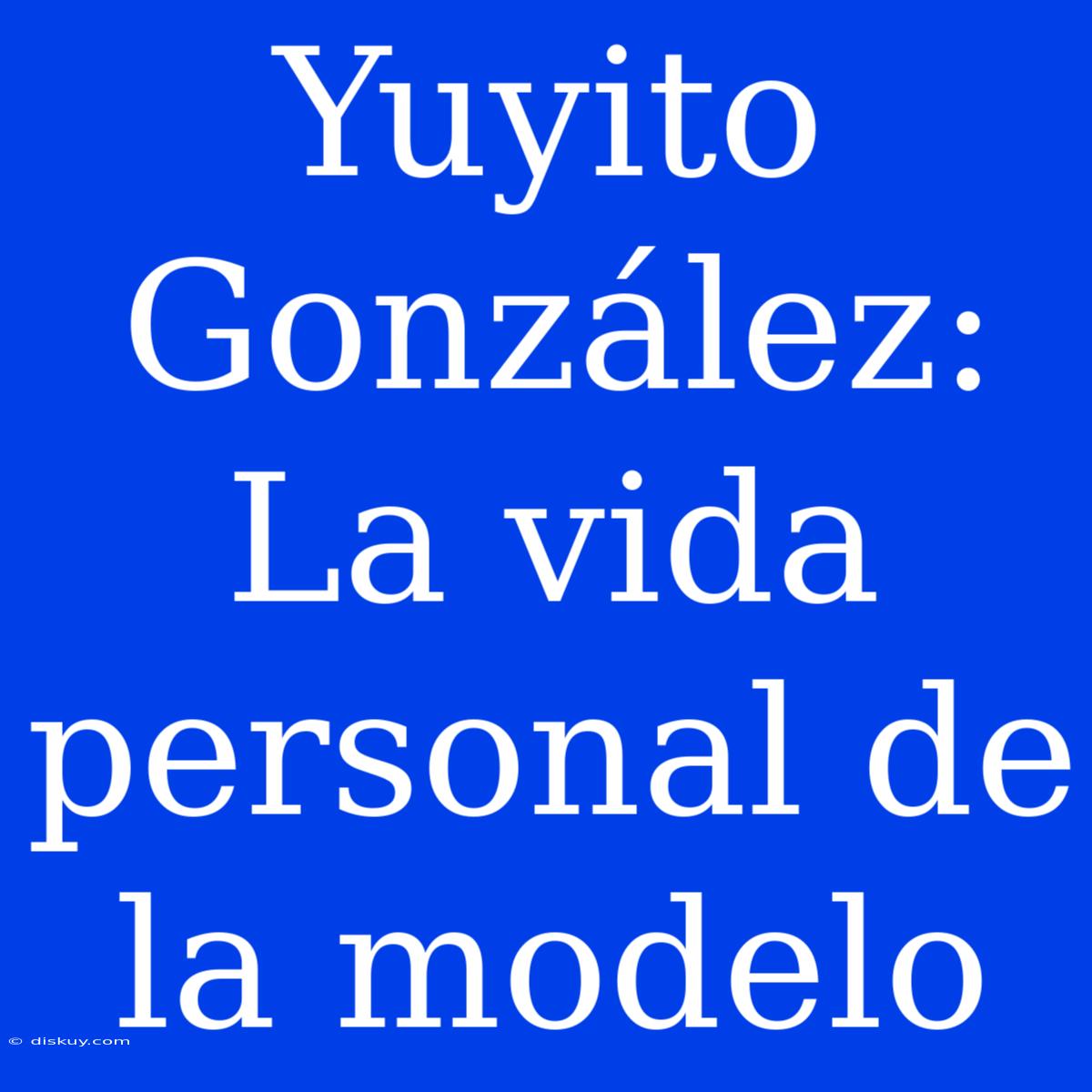 Yuyito González: La Vida Personal De La Modelo