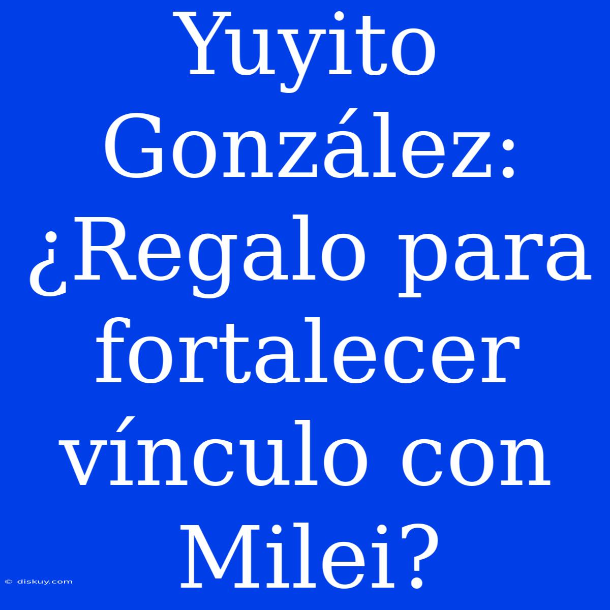 Yuyito González: ¿Regalo Para Fortalecer Vínculo Con Milei?